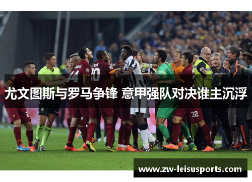 尤文图斯与罗马争锋 意甲强队对决谁主沉浮