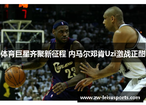 体育巨星齐聚新征程 内马尔邓肯Uzi激战正酣