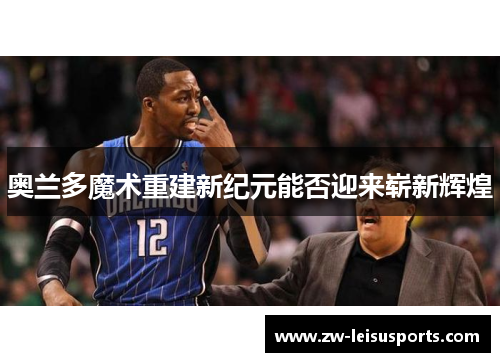 奥兰多魔术重建新纪元能否迎来崭新辉煌