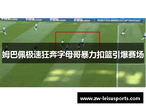 姆巴佩极速狂奔字母哥暴力扣篮引爆赛场