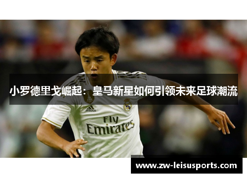 小罗德里戈崛起：皇马新星如何引领未来足球潮流