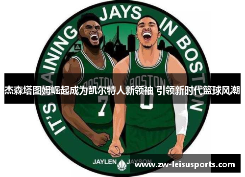 杰森塔图姆崛起成为凯尔特人新领袖 引领新时代篮球风潮